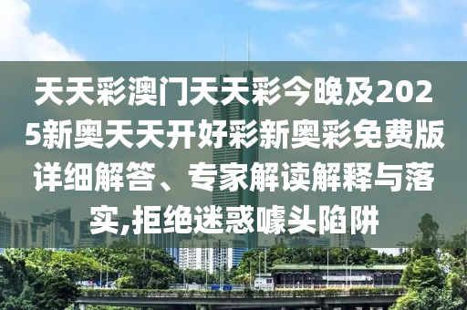 天天彩澳門天天彩今晚及2025新奧天天開好彩新奧彩免費版詳細解答、專家解讀解釋與落實,拒絕迷惑噱頭陷阱